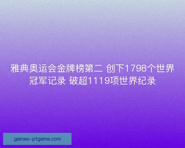 雅典奥运会金牌榜第二 创下1798个世界冠军记录 破超1119项世界纪录 雅典奥运会金牌榜第二 创下1798个世界冠军记录 破超1119项世界纪录
