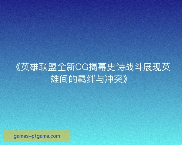 《英雄联盟全新CG揭幕史诗战斗展现英雄间的羁绊与冲突》 《英雄联盟全新CG揭幕史诗战斗展现英雄间的羁绊与冲突》