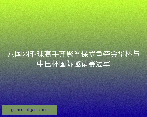 八国羽毛球高手齐聚圣保罗争夺金华杯与中巴杯国际邀请赛冠军