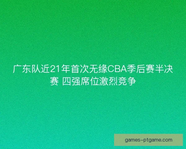 广东队近21年首次无缘CBA季后赛半决赛 四强席位激烈竞争