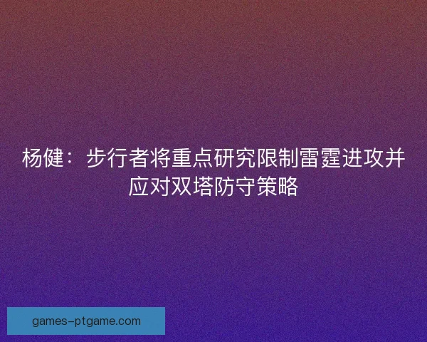 杨健:步行者将重点研究限制雷霆进攻并应对双塔防守策略 杨健:步行者将重点研究限制雷霆进攻并应对双塔防守策略