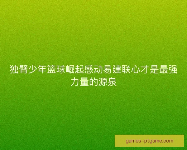 独臂少年篮球崛起感动易建联心才是最强力量的源泉