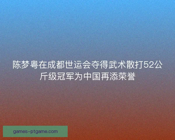 陈梦粤在成都世运会夺得武术散打52公斤级冠军为中国再添荣誉