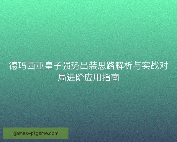 德玛西亚皇子强势出装思路解析与实战对局进阶应用指南