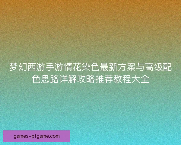 梦幻西游手游情花染色最新方案与高级配色思路详解攻略推荐教程大全