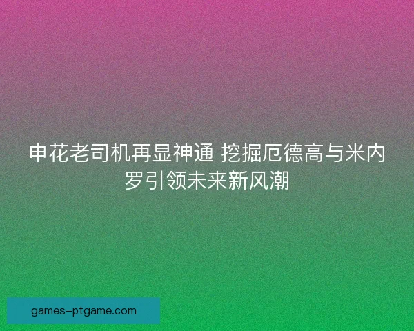 申花老司机再显神通 挖掘厄德高与米内罗引领未来新风潮