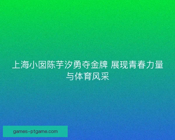 上海小囡陈芋汐勇夺金牌 展现青春力量与体育风采
