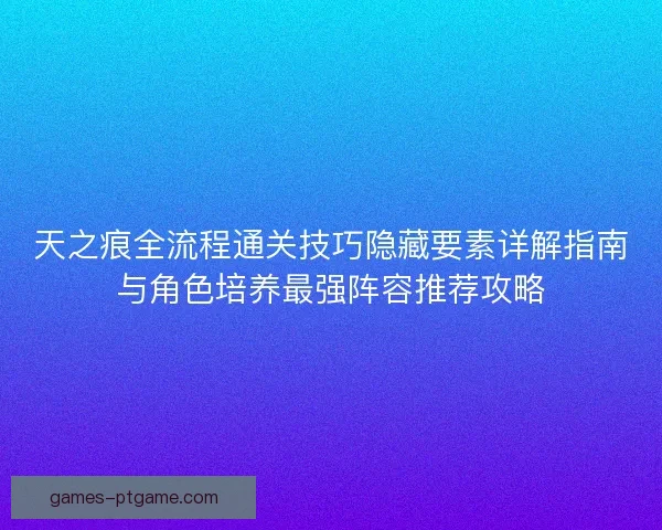 天之痕全流程通关技巧隐藏要素详解指南与角色培养最强阵容推荐攻略