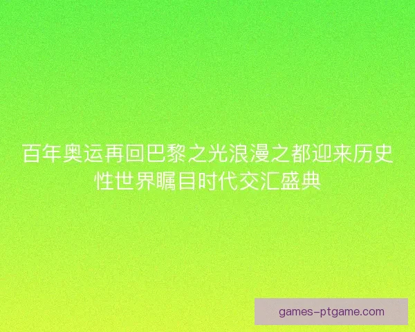百年奥运再回巴黎之光浪漫之都迎来历史性世界瞩目时代交汇盛典
