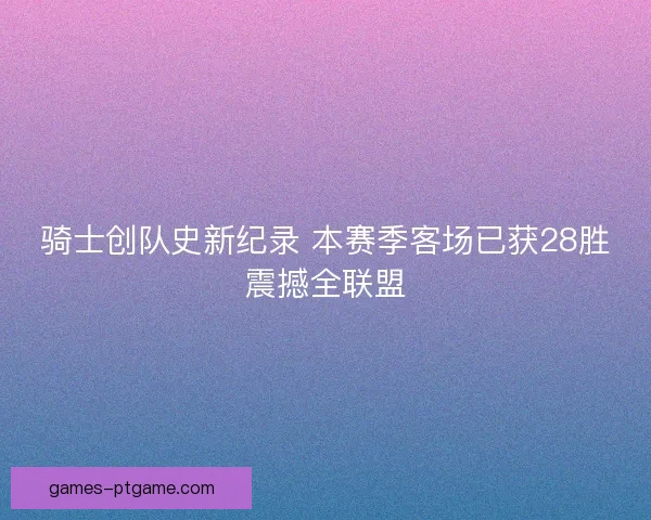 骑士创队史新纪录 本赛季客场已获28胜震撼全联盟