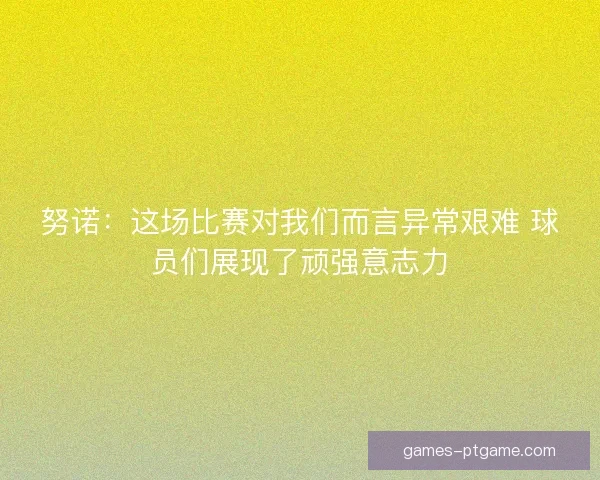 努诺：这场比赛对我们而言异常艰难 球员们展现了顽强意志力