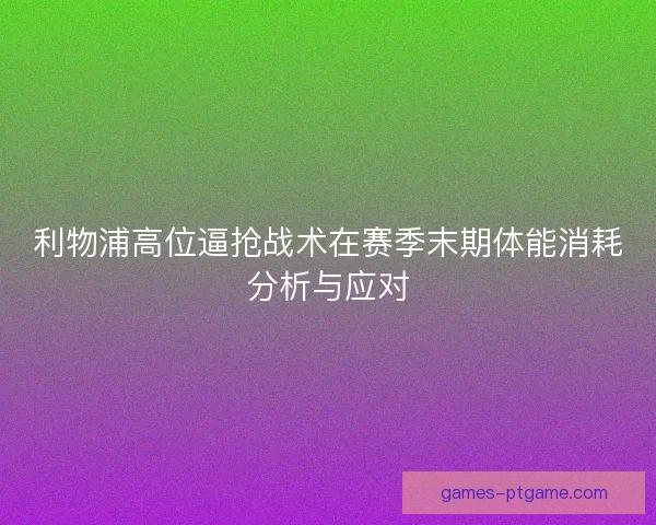 利物浦高位逼抢战术在赛季末期体能消耗分析与应对
