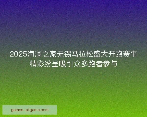 2025海澜之家无锡马拉松盛大开跑赛事精彩纷呈吸引众多跑者参与 2025海澜之家无锡马拉松盛大开跑赛事精彩纷呈吸引众多跑者参与