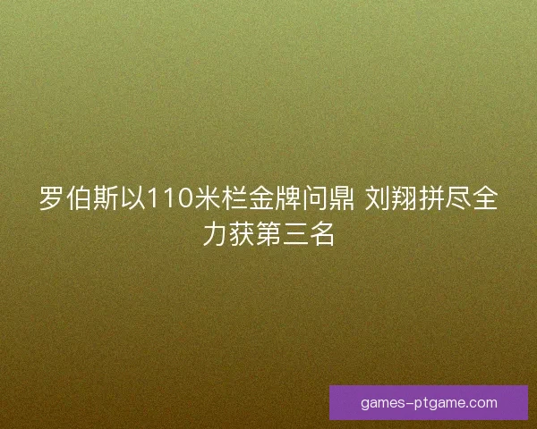 罗伯斯以110米栏金牌问鼎 刘翔拼尽全力获第三名