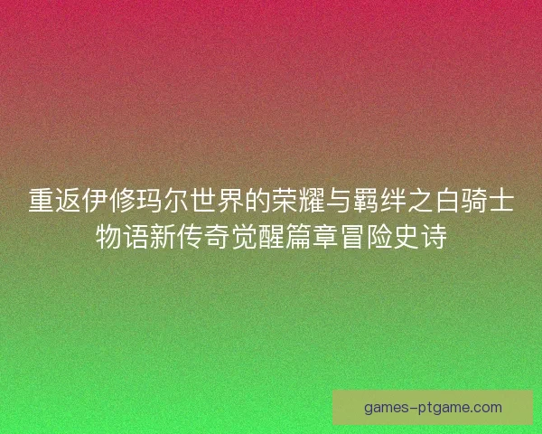 重返伊修玛尔世界的荣耀与羁绊之白骑士物语新传奇觉醒篇章冒险史诗