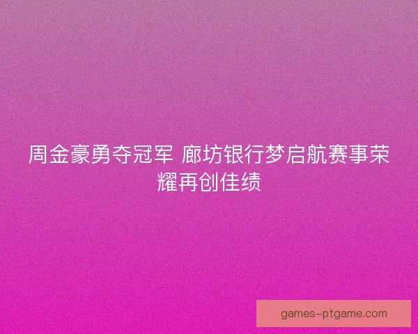 周金豪勇夺冠军 廊坊银行梦启航赛事荣耀再创佳绩