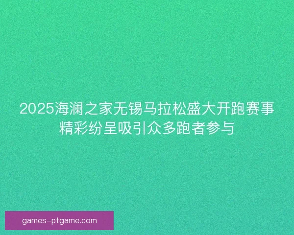 2025海澜之家无锡马拉松盛大开跑赛事精彩纷呈吸引众多跑者参与