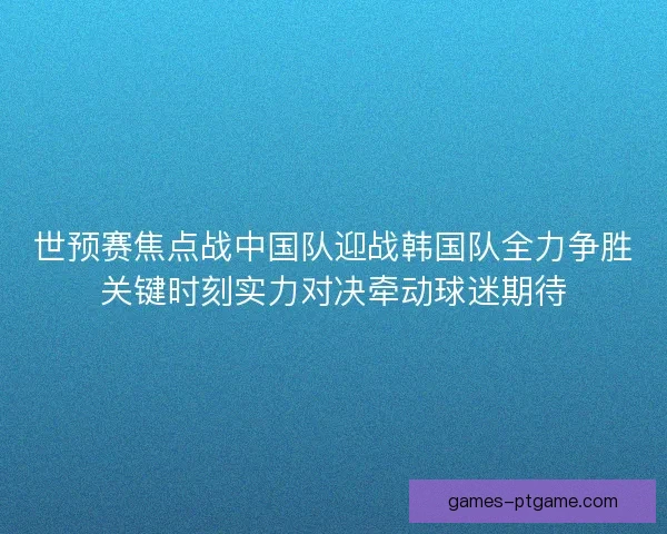 世预赛焦点战中国队迎战韩国队全力争胜关键时刻实力对决牵动球迷期待